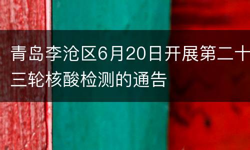 青岛李沧区6月20日开展第二十三轮核酸检测的通告