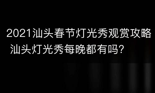 2021汕头春节灯光秀观赏攻略 汕头灯光秀每晚都有吗?