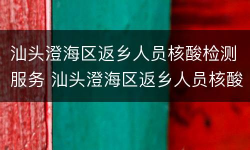 汕头澄海区返乡人员核酸检测服务 汕头澄海区返乡人员核酸检测服务时间