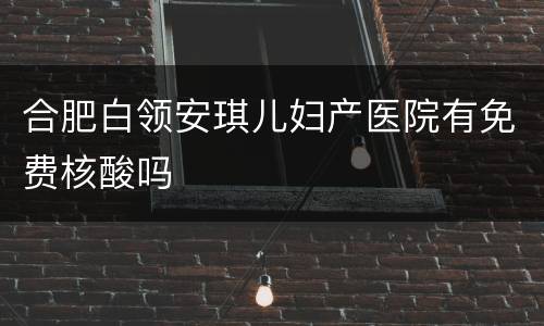 合肥白领安琪儿妇产医院有免费核酸吗