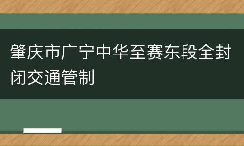 肇庆市广宁中华至赛东段全封闭交通管制