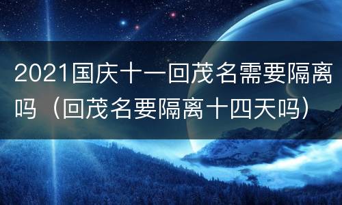 2021国庆十一回茂名需要隔离吗（回茂名要隔离十四天吗）