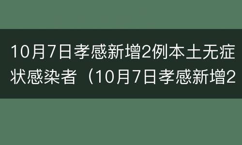 10月7日孝感新增2例本土无症状感染者（10月7日孝感新增2例本土无症状感染者病例）