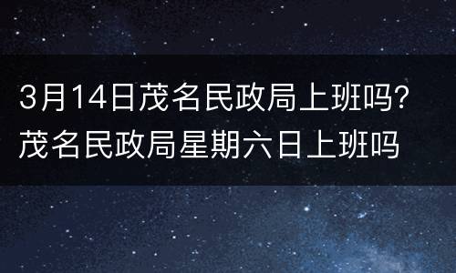 3月14日茂名民政局上班吗？ 茂名民政局星期六日上班吗