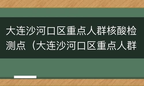 大连沙河口区重点人群核酸检测点（大连沙河口区重点人群核酸检测点地址）