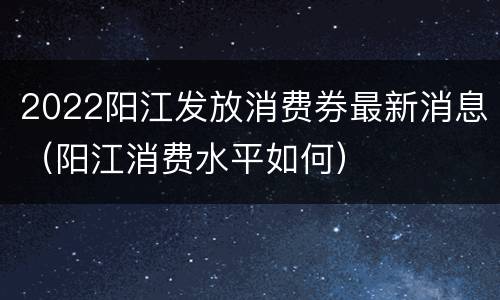 2022阳江发放消费券最新消息（阳江消费水平如何）