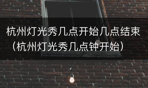 杭州灯光秀几点开始几点结束（杭州灯光秀几点钟开始）
