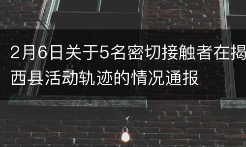 2月6日关于5名密切接触者在揭西县活动轨迹的情况通报
