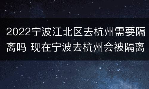 2022宁波江北区去杭州需要隔离吗 现在宁波去杭州会被隔离吗