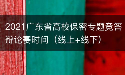 2021广东省高校保密专题竞答辩论赛时间（线上+线下）