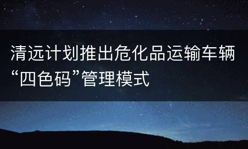 清远计划推出危化品运输车辆“四色码”管理模式