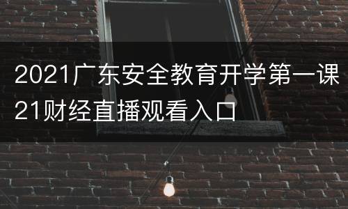 2021广东安全教育开学第一课21财经直播观看入口