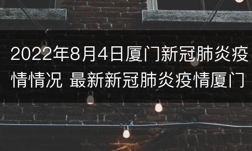 2022年8月4日厦门新冠肺炎疫情情况 最新新冠肺炎疫情厦门