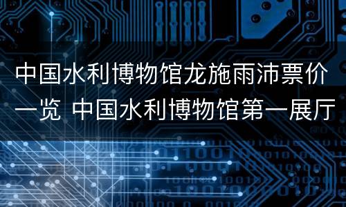 中国水利博物馆龙施雨沛票价一览 中国水利博物馆第一展厅
