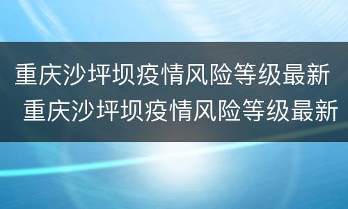 重庆沙坪坝疫情风险等级最新 重庆沙坪坝疫情风险等级最新消息