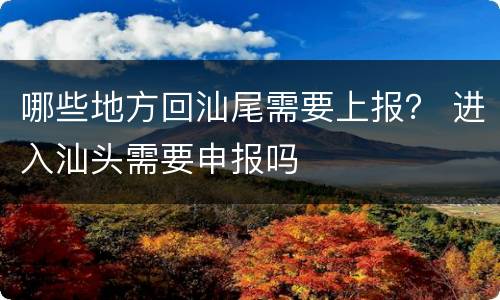 哪些地方回汕尾需要上报？ 进入汕头需要申报吗