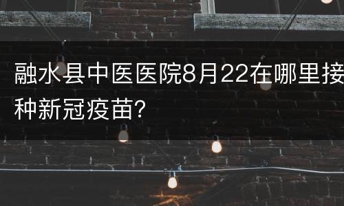 融水县中医医院8月22在哪里接种新冠疫苗？