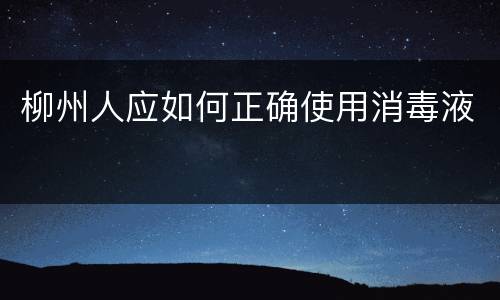 柳州人应如何正确使用消毒液