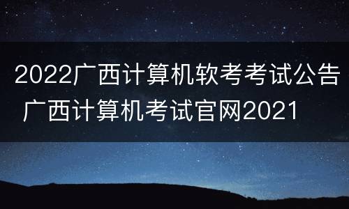 2022广西计算机软考考试公告 广西计算机考试官网2021