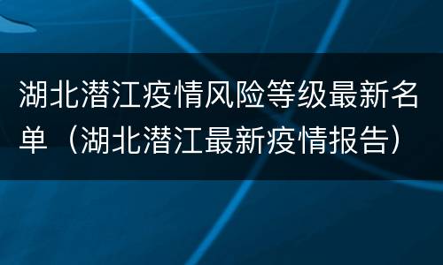 湖北潜江疫情风险等级最新名单（湖北潜江最新疫情报告）