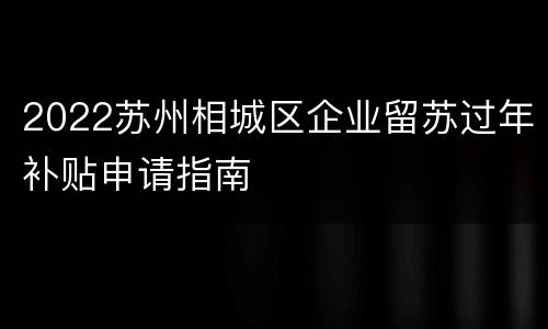 2022苏州相城区企业留苏过年补贴申请指南