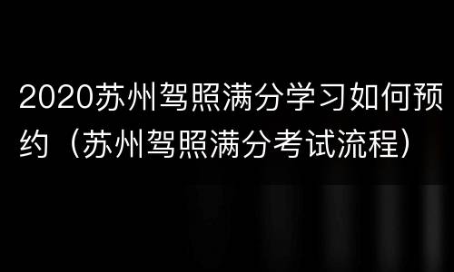 2020苏州驾照满分学习如何预约（苏州驾照满分考试流程）