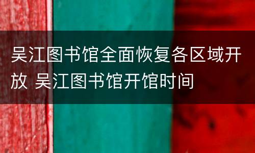 吴江图书馆全面恢复各区域开放 吴江图书馆开馆时间