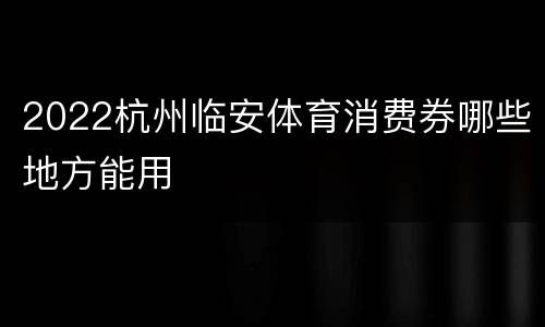 2022杭州临安体育消费券哪些地方能用