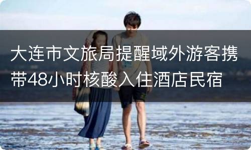 大连市文旅局提醒域外游客携带48小时核酸入住酒店民宿