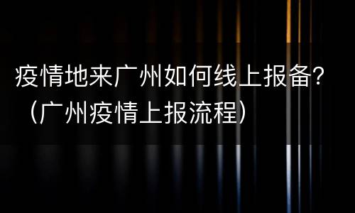 疫情地来广州如何线上报备？（广州疫情上报流程）