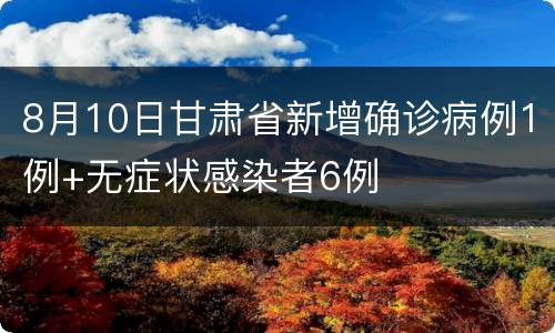 8月10日甘肃省新增确诊病例1例+无症状感染者6例