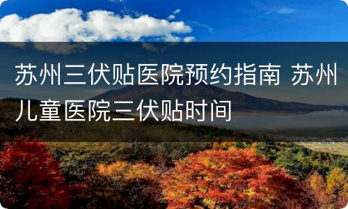 苏州三伏贴医院预约指南 苏州儿童医院三伏贴时间