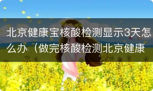 北京健康宝核酸检测显示3天怎么办（做完核酸检测北京健康宝查不到）
