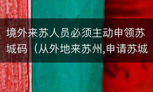 境外来苏人员必须主动申领苏城码（从外地来苏州,申请苏城码会是什么颜色）