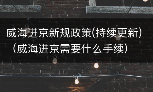 威海进京新规政策(持续更新)（威海进京需要什么手续）