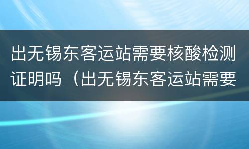 出无锡东客运站需要核酸检测证明吗（出无锡东客运站需要核酸检测证明吗今天）