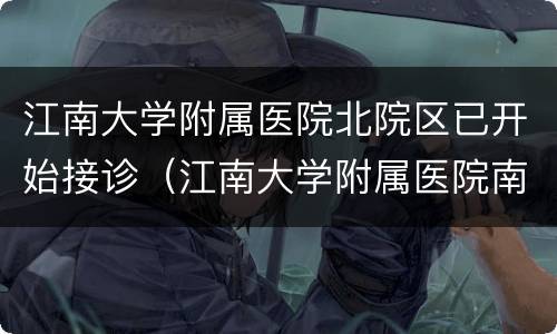 江南大学附属医院北院区已开始接诊（江南大学附属医院南院北院区别）