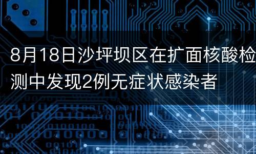 8月18日沙坪坝区在扩面核酸检测中发现2例无症状感染者