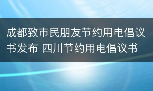 成都致市民朋友节约用电倡议书发布 四川节约用电倡议书