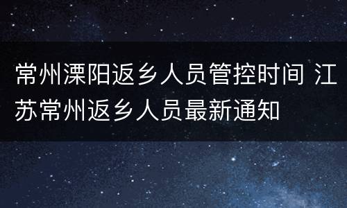 常州溧阳返乡人员管控时间 江苏常州返乡人员最新通知
