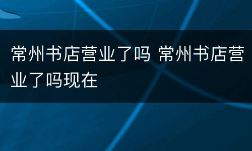 常州书店营业了吗 常州书店营业了吗现在