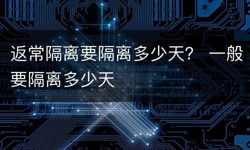 返常隔离要隔离多少天？ 一般要隔离多少天