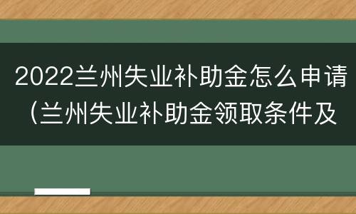 2022兰州失业补助金怎么申请（兰州失业补助金领取条件及标准2021）