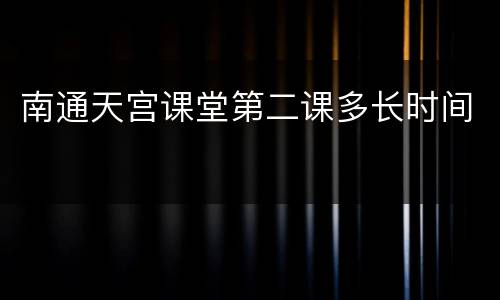 南通天宫课堂第二课多长时间
