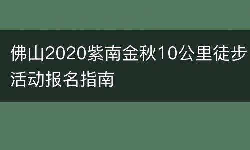 佛山2020紫南金秋10公里徒步活动报名指南