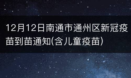 12月12日南通市通州区新冠疫苗到苗通知(含儿童疫苗)