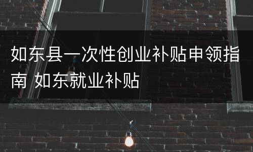 如东县一次性创业补贴申领指南 如东就业补贴
