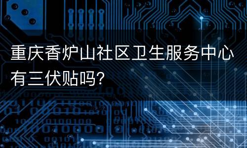 重庆香炉山社区卫生服务中心有三伏贴吗？