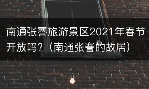 南通张謇旅游景区2021年春节开放吗?（南通张謇的故居）