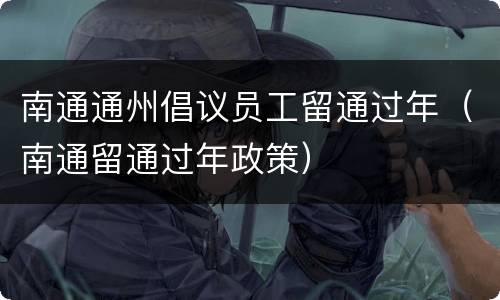 南通通州倡议员工留通过年（南通留通过年政策）